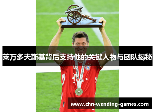 莱万多夫斯基背后支持他的关键人物与团队揭秘