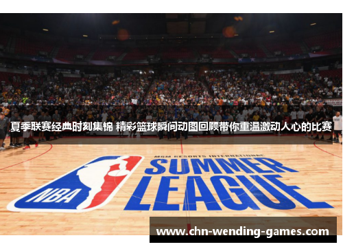 夏季联赛经典时刻集锦 精彩篮球瞬间动图回顾带你重温激动人心的比赛
