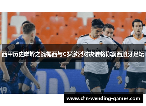 西甲历史巅峰之战梅西与C罗激烈对决谁将称霸西班牙足坛