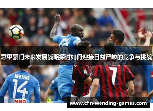 意甲豪门未来发展战略探讨如何迎接日益严峻的竞争与挑战