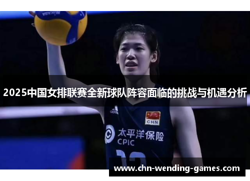 2025中国女排联赛全新球队阵容面临的挑战与机遇分析