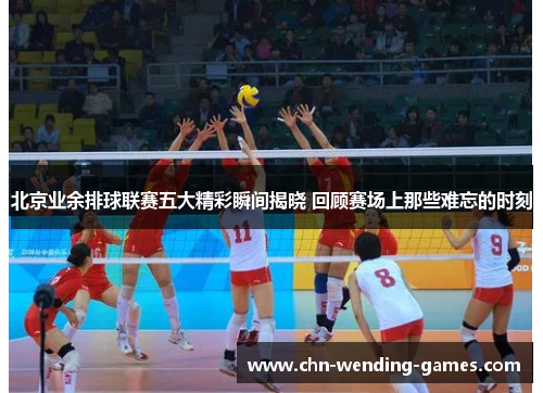 北京业余排球联赛五大精彩瞬间揭晓 回顾赛场上那些难忘的时刻