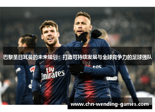 巴黎圣日耳曼的未来规划：打造可持续发展与全球竞争力的足球强队