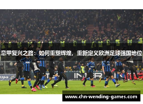 意甲复兴之路：如何重塑辉煌，重新定义欧洲足球强国地位