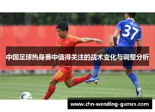 中国足球热身赛中值得关注的战术变化与调整分析