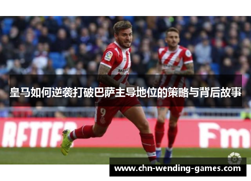 皇马如何逆袭打破巴萨主导地位的策略与背后故事