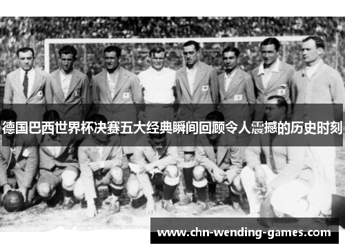 德国巴西世界杯决赛五大经典瞬间回顾令人震撼的历史时刻