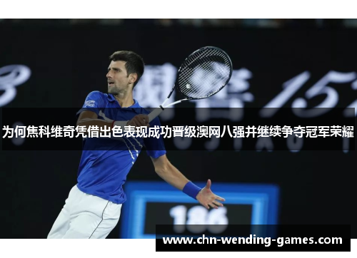 为何焦科维奇凭借出色表现成功晋级澳网八强并继续争夺冠军荣耀