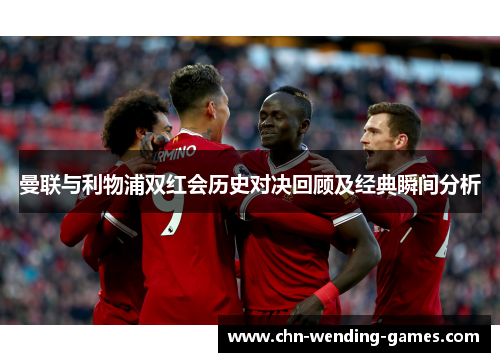 曼联与利物浦双红会历史对决回顾及经典瞬间分析