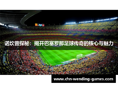诺坎普探秘：揭开巴塞罗那足球传奇的核心与魅力