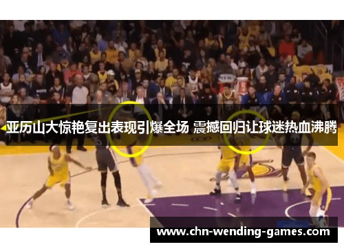 亚历山大惊艳复出表现引爆全场 震撼回归让球迷热血沸腾