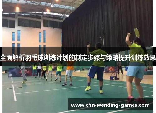 全面解析羽毛球训练计划的制定步骤与策略提升训练效果