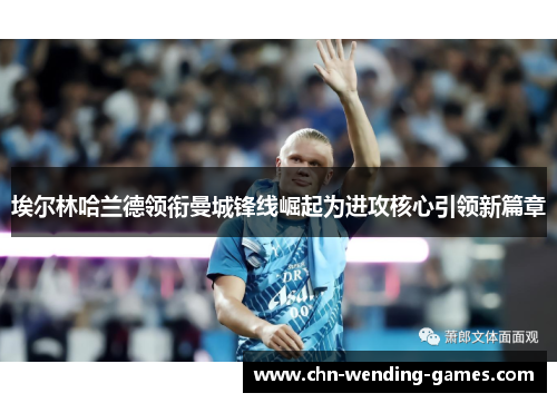 埃尔林哈兰德领衔曼城锋线崛起为进攻核心引领新篇章