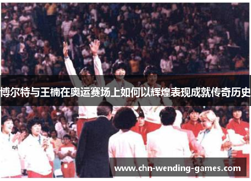 博尔特与王楠在奥运赛场上如何以辉煌表现成就传奇历史