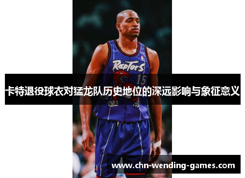 卡特退役球衣对猛龙队历史地位的深远影响与象征意义