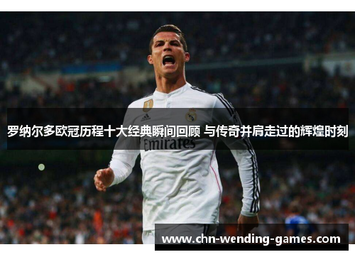 罗纳尔多欧冠历程十大经典瞬间回顾 与传奇并肩走过的辉煌时刻