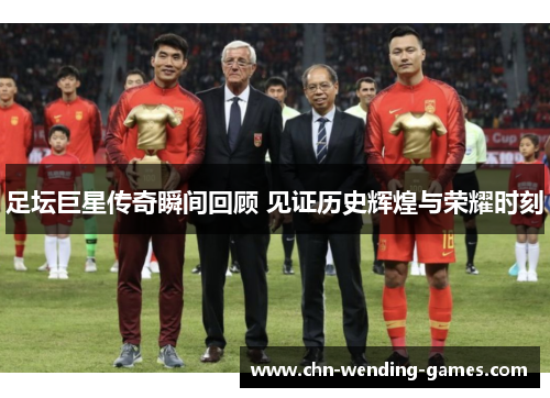 足坛巨星传奇瞬间回顾 见证历史辉煌与荣耀时刻