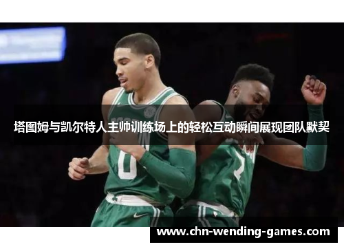 塔图姆与凯尔特人主帅训练场上的轻松互动瞬间展现团队默契