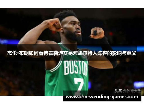 杰伦·布朗如何看待霍勒迪交易对凯尔特人阵容的影响与意义