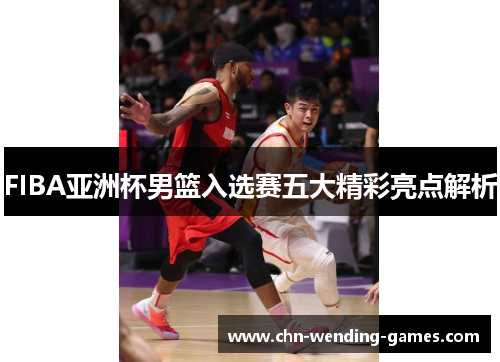FIBA亚洲杯男篮入选赛五大精彩亮点解析