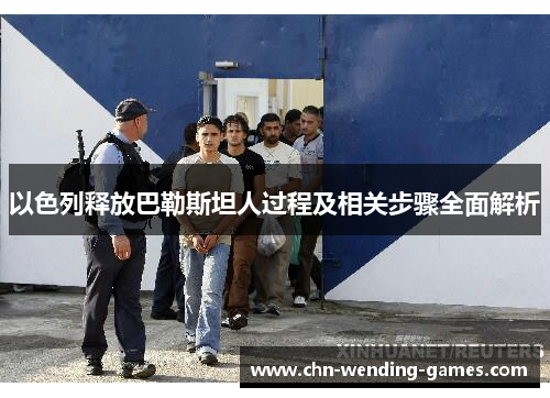 以色列释放巴勒斯坦人过程及相关步骤全面解析