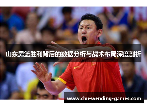 山东男篮胜利背后的数据分析与战术布局深度剖析