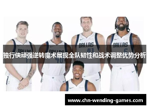 独行侠顽强逆转魔术展现全队韧性和战术调整优势分析