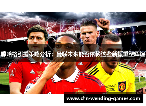 滕哈格引援策略分析：曼联未来能否依赖这些新援重塑辉煌