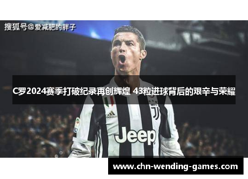 C罗2024赛季打破纪录再创辉煌 43粒进球背后的艰辛与荣耀