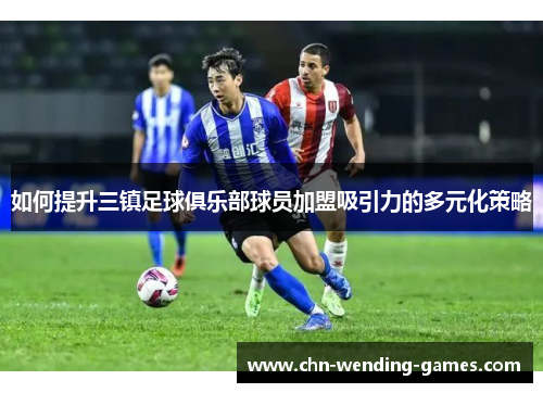 如何提升三镇足球俱乐部球员加盟吸引力的多元化策略