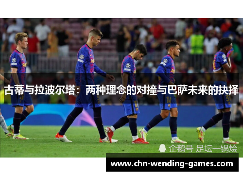 古蒂与拉波尔塔：两种理念的对撞与巴萨未来的抉择