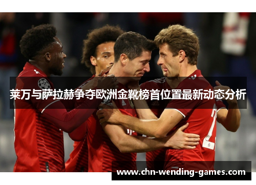 莱万与萨拉赫争夺欧洲金靴榜首位置最新动态分析