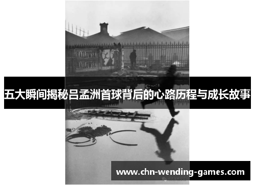五大瞬间揭秘吕孟洲首球背后的心路历程与成长故事