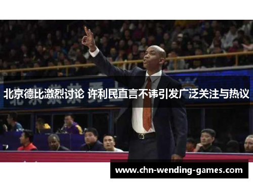 北京德比激烈讨论 许利民直言不讳引发广泛关注与热议