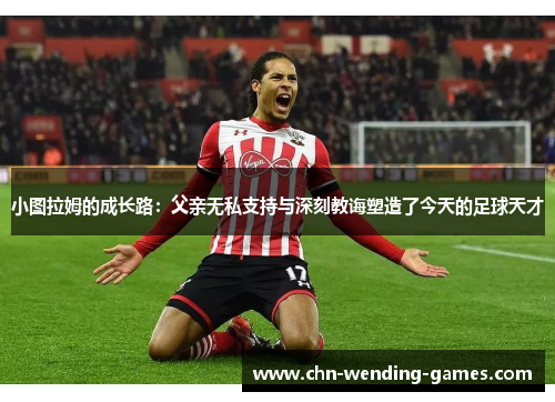 小图拉姆的成长路：父亲无私支持与深刻教诲塑造了今天的足球天才