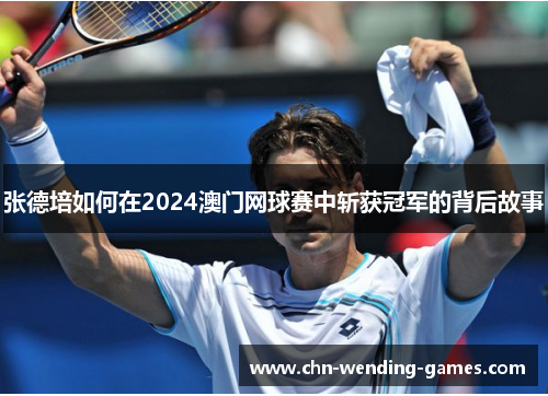 张德培如何在2024澳门网球赛中斩获冠军的背后故事