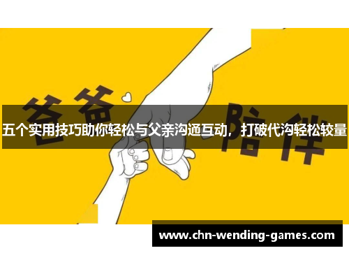 五个实用技巧助你轻松与父亲沟通互动，打破代沟轻松较量