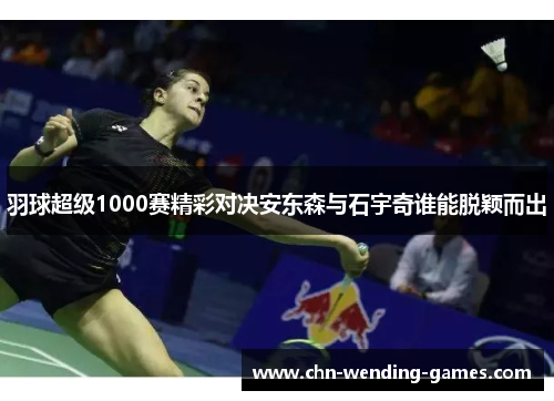 羽球超级1000赛精彩对决安东森与石宇奇谁能脱颖而出