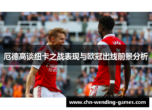 厄德高谈纽卡之战表现与欧冠出线前景分析