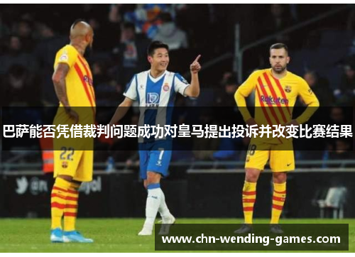 巴萨能否凭借裁判问题成功对皇马提出投诉并改变比赛结果
