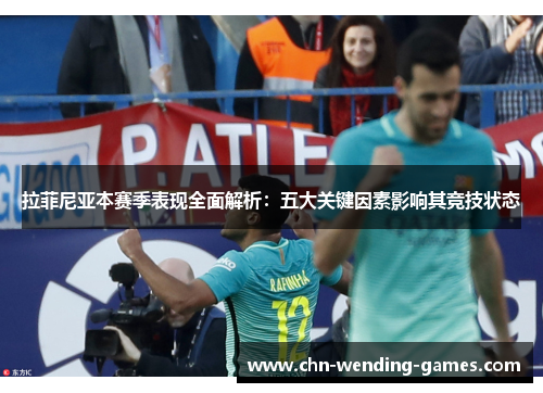 拉菲尼亚本赛季表现全面解析：五大关键因素影响其竞技状态