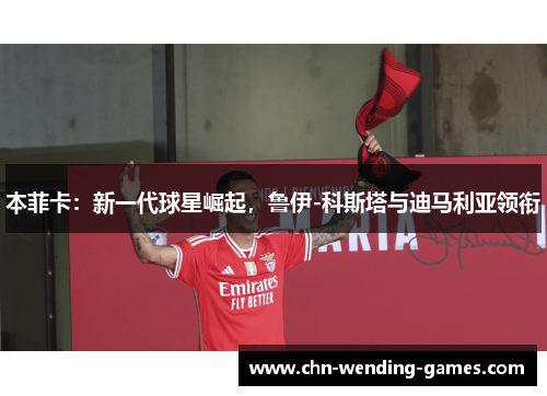 本菲卡：新一代球星崛起，鲁伊-科斯塔与迪马利亚领衔