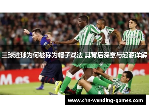 三球进球为何被称为帽子戏法 其背后深意与起源详解