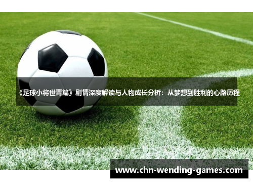 《足球小将世青篇》剧情深度解读与人物成长分析：从梦想到胜利的心路历程
