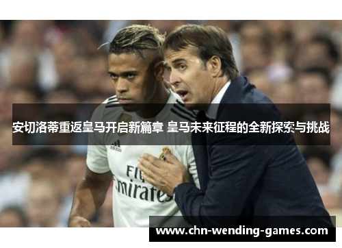 安切洛蒂重返皇马开启新篇章 皇马未来征程的全新探索与挑战