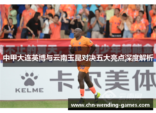 中甲大连英博与云南玉昆对决五大亮点深度解析