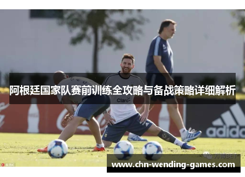 阿根廷国家队赛前训练全攻略与备战策略详细解析