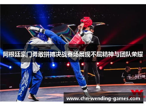 阿根廷豪门勇敢拼搏决战赛场展现不屈精神与团队荣耀