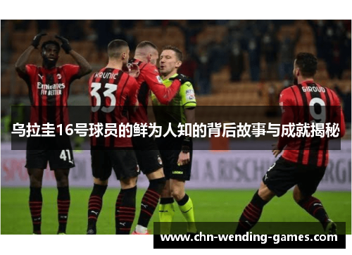 乌拉圭16号球员的鲜为人知的背后故事与成就揭秘