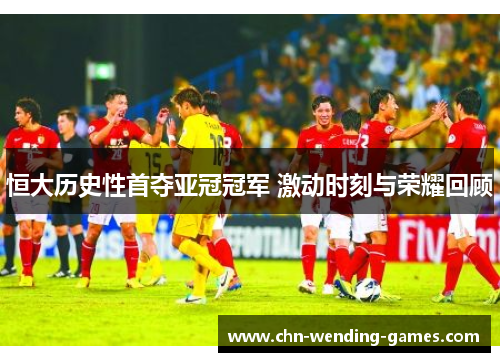 恒大历史性首夺亚冠冠军 激动时刻与荣耀回顾